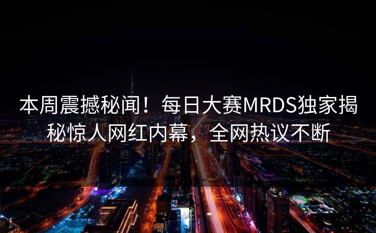 本周震撼秘闻！每日大赛MRDS独家揭秘惊人网红内幕，全网热议不断