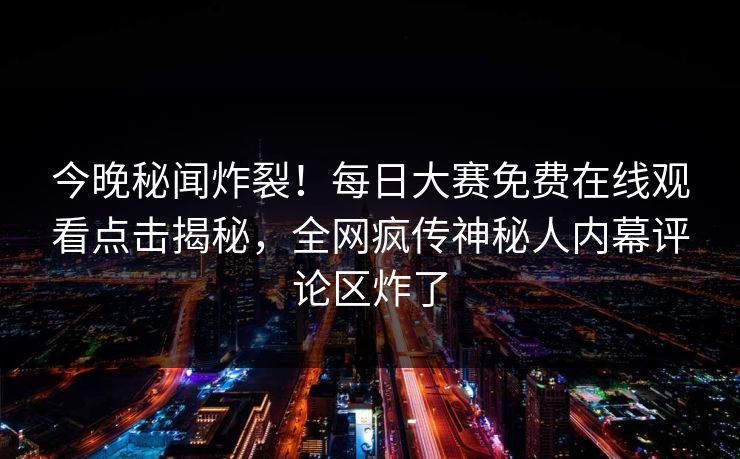今晚秘闻炸裂！每日大赛免费在线观看点击揭秘，全网疯传神秘人内幕评论区炸了
