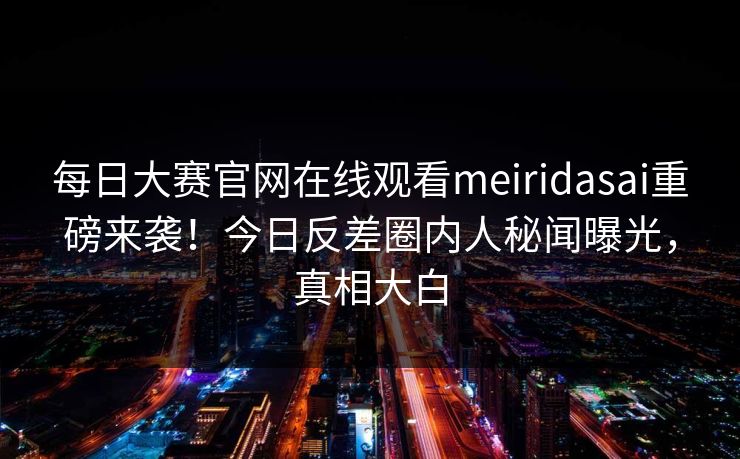 每日大赛官网在线观看meiridasai重磅来袭！今日反差圈内人秘闻曝光，真相大白