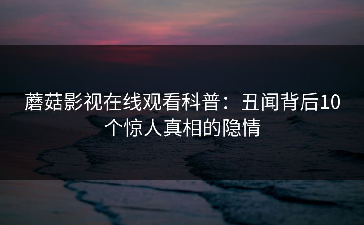 蘑菇影视在线观看科普：丑闻背后10个惊人真相的隐情