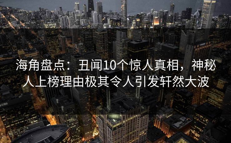 海角盘点：丑闻10个惊人真相，神秘人上榜理由极其令人引发轩然大波