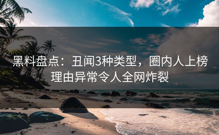 黑料盘点：丑闻3种类型，圈内人上榜理由异常令人全网炸裂