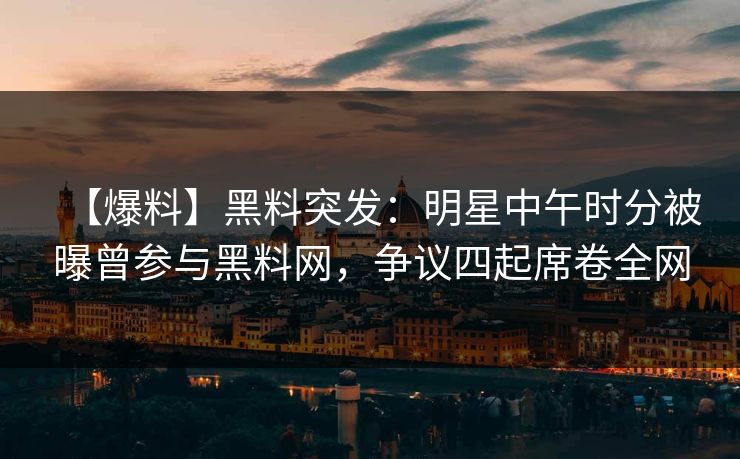 【爆料】黑料突发：明星中午时分被曝曾参与黑料网，争议四起席卷全网
