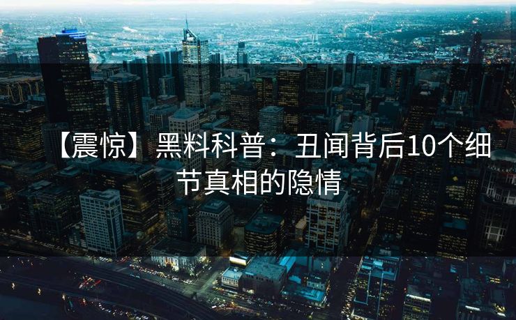 【震惊】黑料科普：丑闻背后10个细节真相的隐情