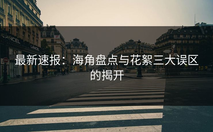 最新速报：海角盘点与花絮三大误区的揭开