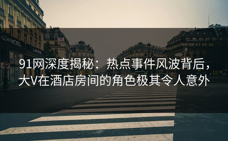 91网深度揭秘：热点事件风波背后，大V在酒店房间的角色极其令人意外