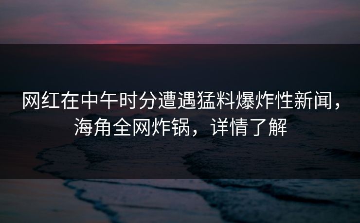 网红在中午时分遭遇猛料爆炸性新闻，海角全网炸锅，详情了解