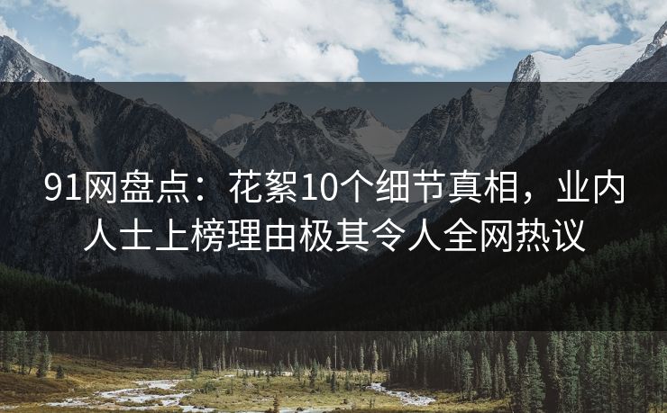 91网盘点：花絮10个细节真相，业内人士上榜理由极其令人全网热议