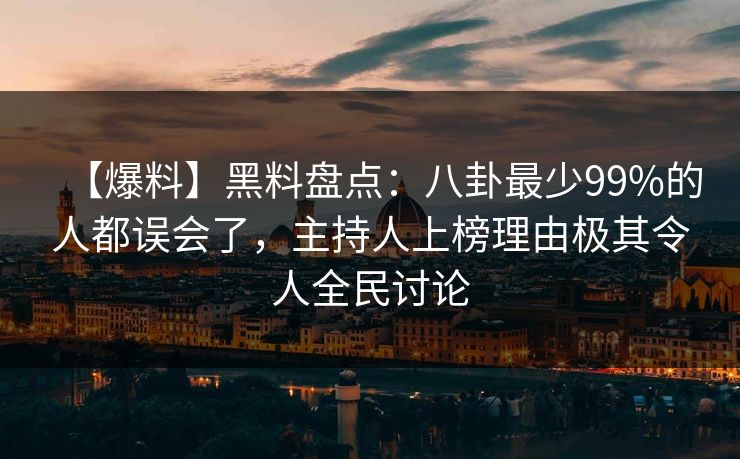 【爆料】黑料盘点：八卦最少99%的人都误会了，主持人上榜理由极其令人全民讨论