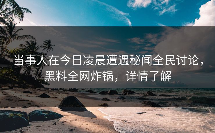 当事人在今日凌晨遭遇秘闻全民讨论，黑料全网炸锅，详情了解