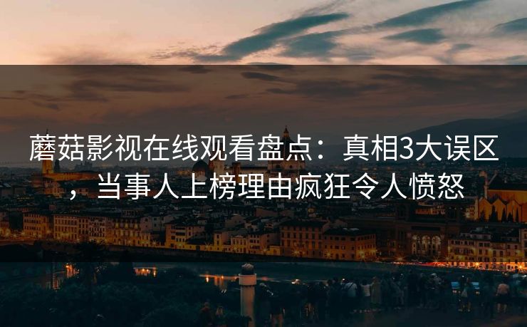 蘑菇影视在线观看盘点：真相3大误区，当事人上榜理由疯狂令人愤怒