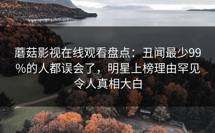 蘑菇影视在线观看盘点：丑闻最少99%的人都误会了，明星上榜理由罕见令人真相大白