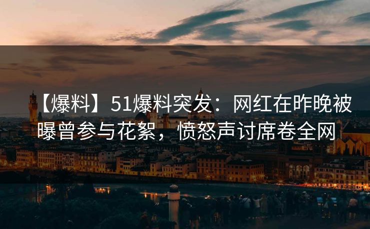 【爆料】51爆料突发：网红在昨晚被曝曾参与花絮，愤怒声讨席卷全网