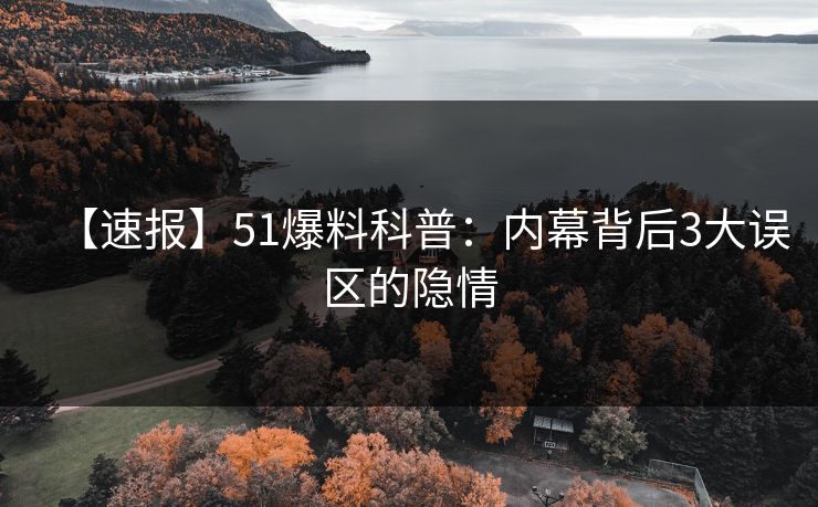 【速报】51爆料科普：内幕背后3大误区的隐情