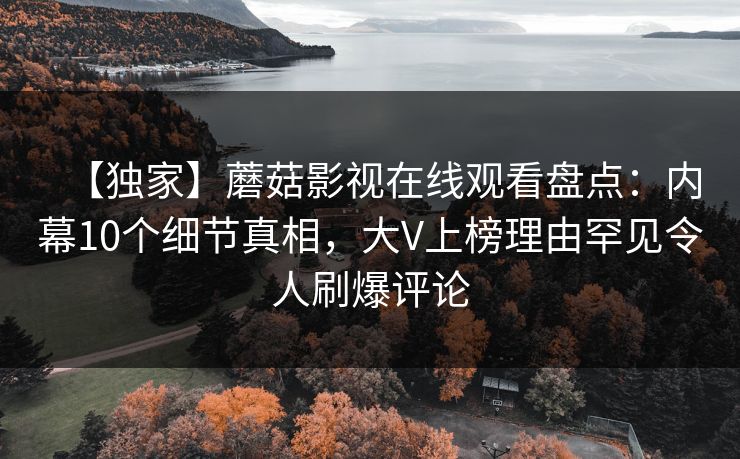 【独家】蘑菇影视在线观看盘点：内幕10个细节真相，大V上榜理由罕见令人刷爆评论