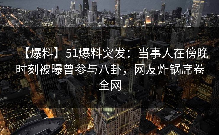 【爆料】51爆料突发：当事人在傍晚时刻被曝曾参与八卦，网友炸锅席卷全网