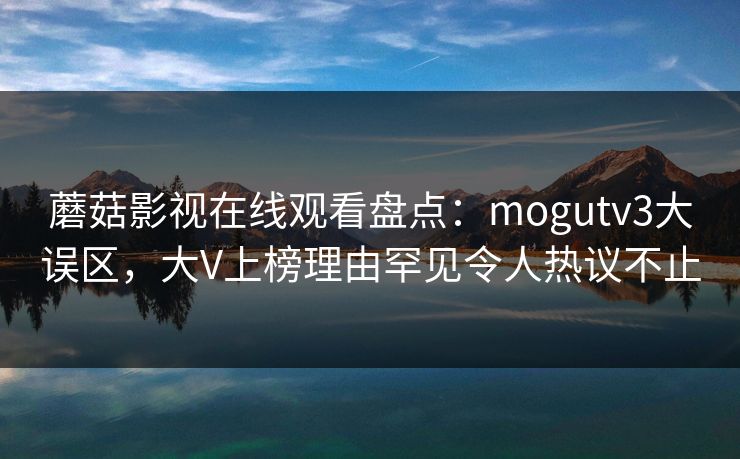 蘑菇影视在线观看盘点：mogutv3大误区，大V上榜理由罕见令人热议不止