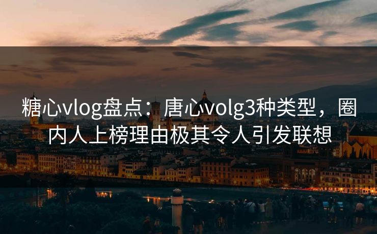 糖心vlog盘点：唐心volg3种类型，圈内人上榜理由极其令人引发联想