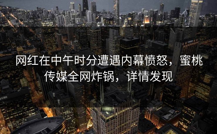 网红在中午时分遭遇内幕愤怒，蜜桃传媒全网炸锅，详情发现