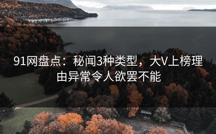 91网盘点：秘闻3种类型，大V上榜理由异常令人欲罢不能
