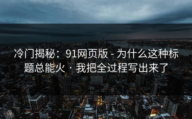 冷门揭秘：91网页版 - 为什么这种标题总能火 · 我把全过程写出来了