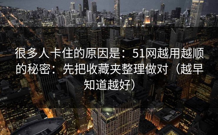 很多人卡住的原因是:51网越用越顺的秘密:先把收藏夹整理做对(越早知道越好) 很多人卡住的原因是:51网越用越顺的秘密:先把收藏夹整理做对(越早知道越好)