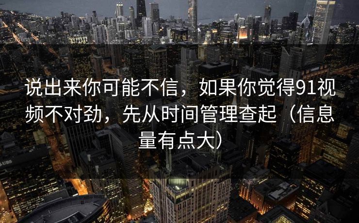 说出来你可能不信,如果你觉得91视频不对劲,先从时间管理查起(信息量有点大) 说出来你可能不信,如果你觉得91视频不对劲,先从时间管理查起(信息量有点大)