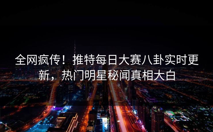 全网疯传！推特每日大赛八卦实时更新，热门明星秘闻真相大白