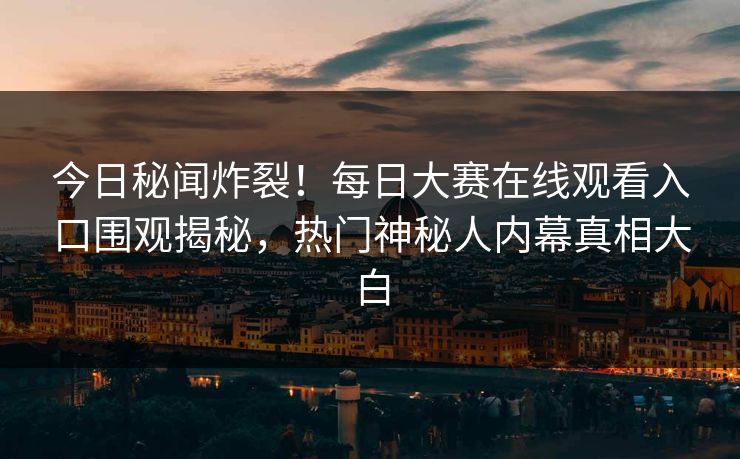 今日秘闻炸裂！每日大赛在线观看入口围观揭秘，热门神秘人内幕真相大白