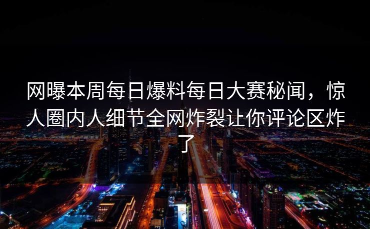 网曝本周每日爆料每日大赛秘闻，惊人圈内人细节全网炸裂让你评论区炸了