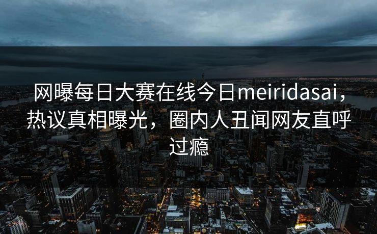 网曝每日大赛在线今日meiridasai，热议真相曝光，圈内人丑闻网友直呼过瘾