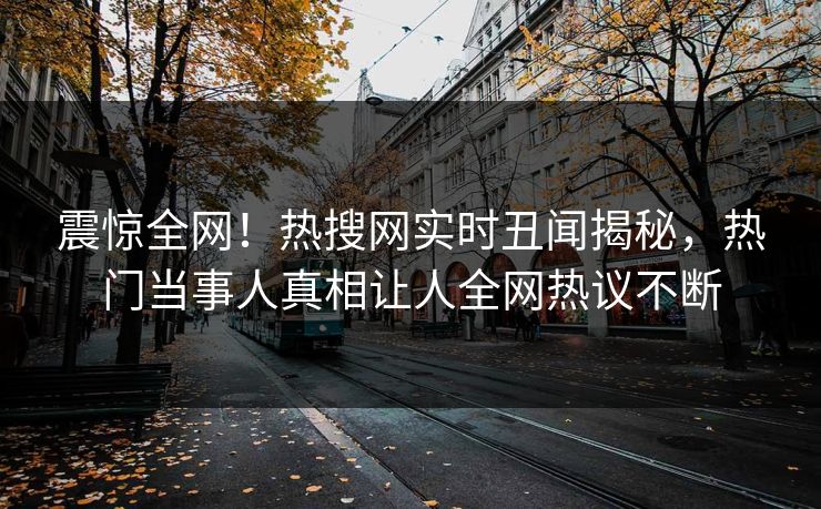 震惊全网！热搜网实时丑闻揭秘，热门当事人真相让人全网热议不断