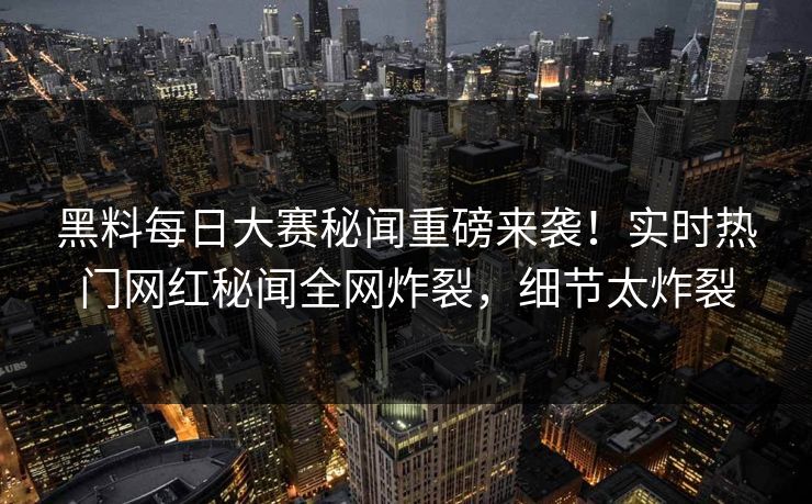 黑料每日大赛秘闻重磅来袭！实时热门网红秘闻全网炸裂，细节太炸裂