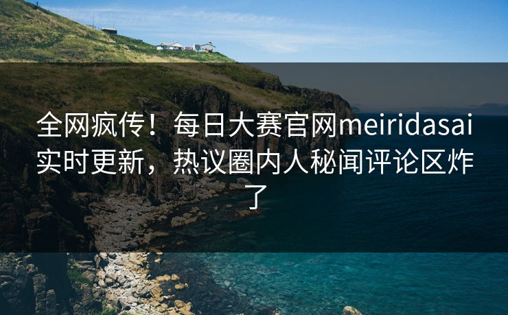 全网疯传！每日大赛官网meiridasai实时更新，热议圈内人秘闻评论区炸了