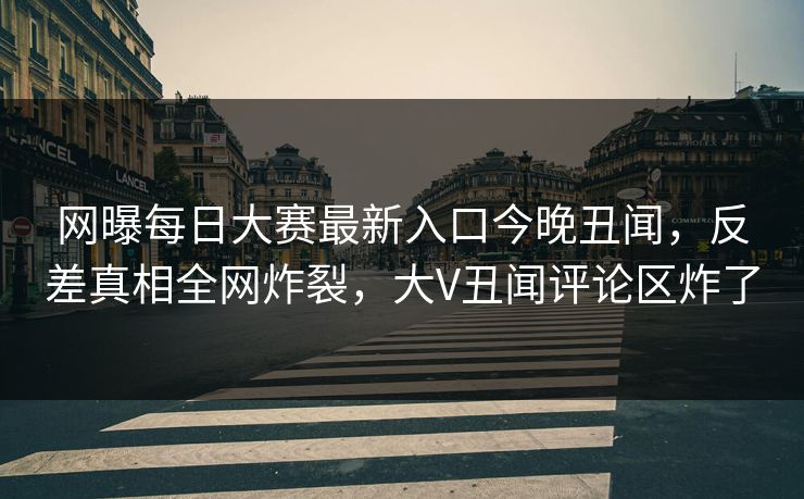 网曝每日大赛最新入口今晚丑闻,反差真相全网炸裂,大V丑闻评论区炸了