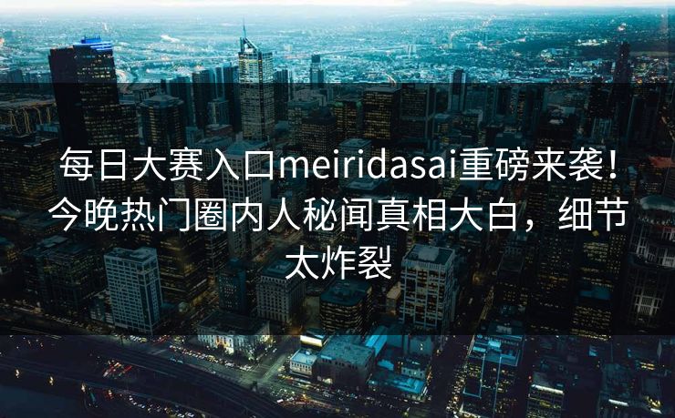 每日大赛入口meiridasai重磅来袭！今晚热门圈内人秘闻真相大白，细节太炸裂