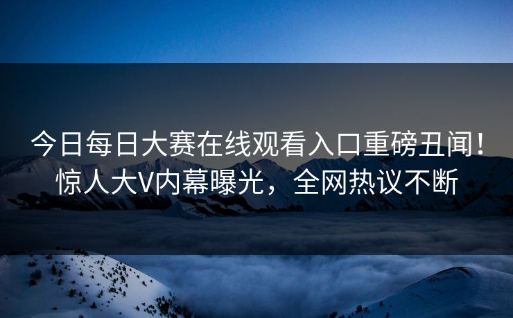今日每日大赛在线观看入口重磅丑闻！惊人大V内幕曝光，全网热议不断