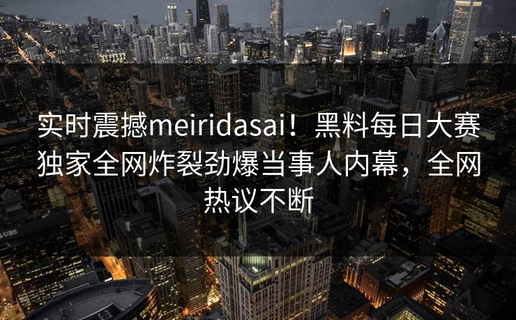 实时震撼meiridasai！黑料每日大赛独家全网炸裂劲爆当事人内幕，全网热议不断