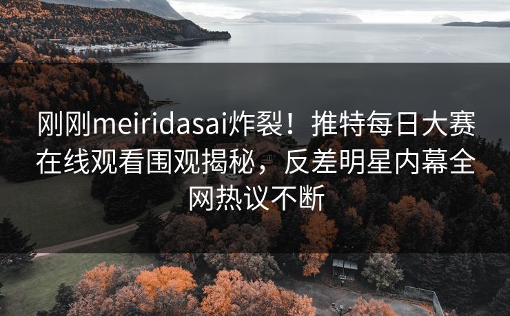 刚刚meiridasai炸裂！推特每日大赛在线观看围观揭秘，反差明星内幕全网热议不断