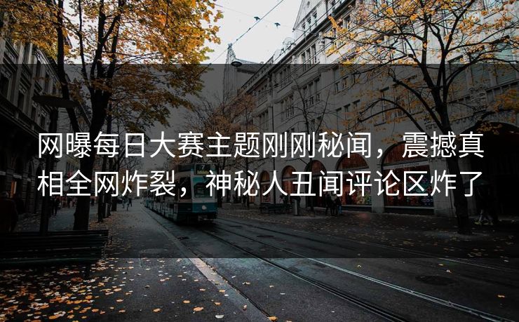 网曝每日大赛主题刚刚秘闻，震撼真相全网炸裂，神秘人丑闻评论区炸了
