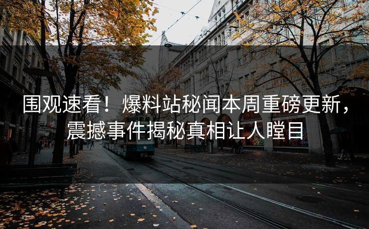 围观速看！爆料站秘闻本周重磅更新，震撼事件揭秘真相让人瞠目