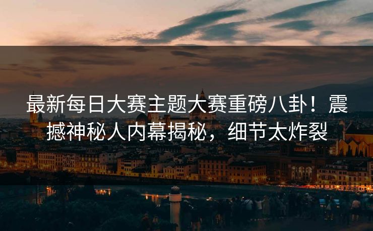 最新每日大赛主题大赛重磅八卦！震撼神秘人内幕揭秘，细节太炸裂