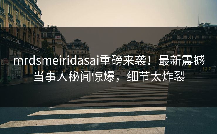 mrdsmeiridasai重磅来袭！最新震撼当事人秘闻惊爆，细节太炸裂