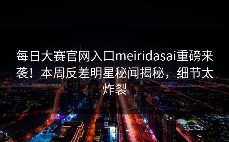 每日大赛官网入口meiridasai重磅来袭！本周反差明星秘闻揭秘，细节太炸裂