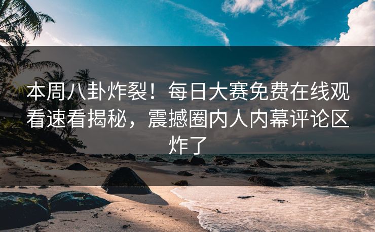 本周八卦炸裂！每日大赛免费在线观看速看揭秘，震撼圈内人内幕评论区炸了