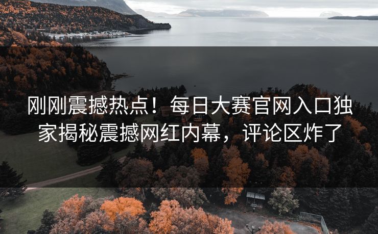 刚刚震撼热点！每日大赛官网入口独家揭秘震撼网红内幕，评论区炸了