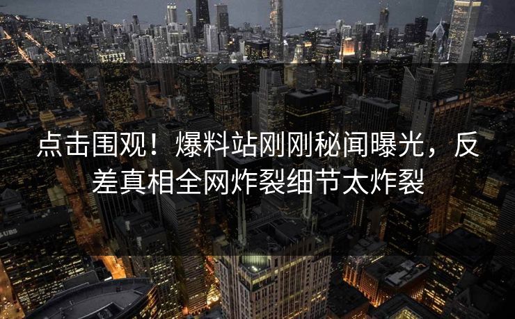 点击围观！爆料站刚刚秘闻曝光，反差真相全网炸裂细节太炸裂