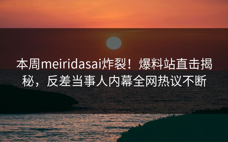 本周meiridasai炸裂！爆料站直击揭秘，反差当事人内幕全网热议不断