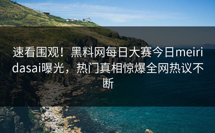 速看围观！黑料网每日大赛今日meiridasai曝光，热门真相惊爆全网热议不断