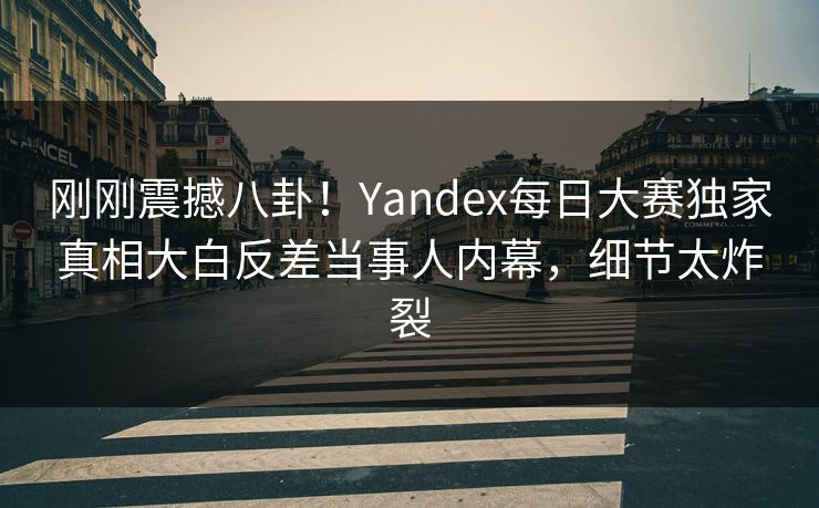 刚刚震撼八卦！Yandex每日大赛独家真相大白反差当事人内幕，细节太炸裂